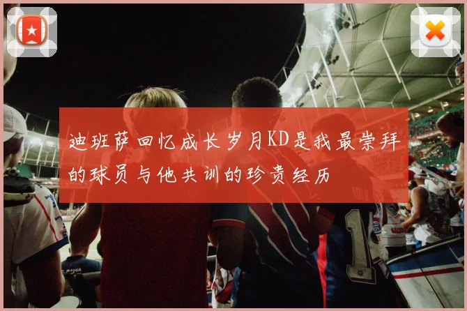 迪班萨回忆成长岁月KD是我最崇拜的球员与他共训的珍贵经历