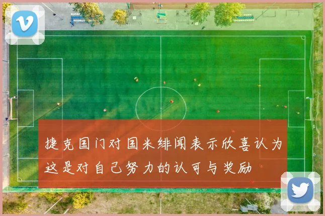 捷克国门对国米绯闻表示欣喜认为这是对自己努力的认可与奖励