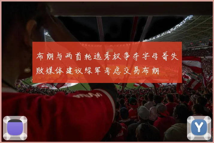 布朗与两首轮选秀权争夺字母哥失败媒体建议绿军考虑交易布朗