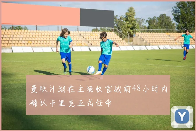 曼联计划在主场收官战前48小时内确认卡里克正式任命