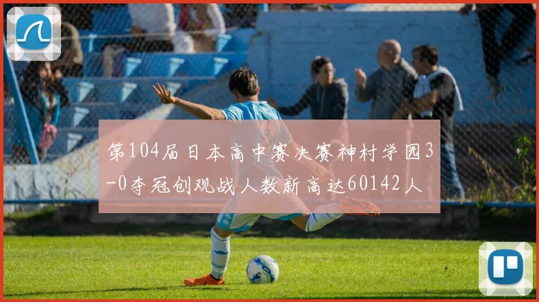第104届日本高中赛决赛神村学园3-0夺冠创观战人数新高达60142人