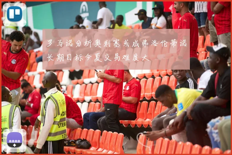 罗马诺分析奥利塞或成弗洛伦蒂诺长期目标今夏交易难度大