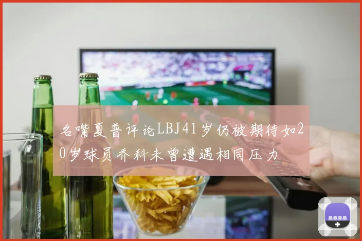 名嘴夏普评论LBJ41岁仍被期待如20岁球员乔科未曾遭遇相同压力