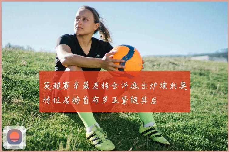 英超赛季最差转会评选出炉埃利奥特位居榜首布罗亚紧随其后