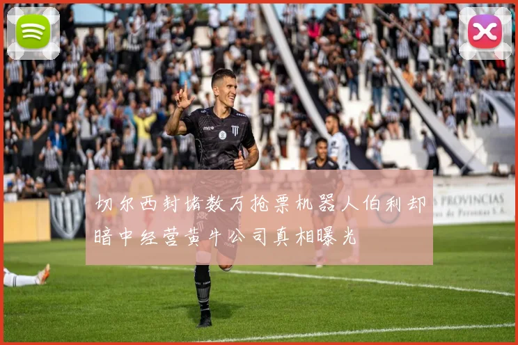 切尔西封堵数万抢票机器人伯利却暗中经营黄牛公司真相曝光