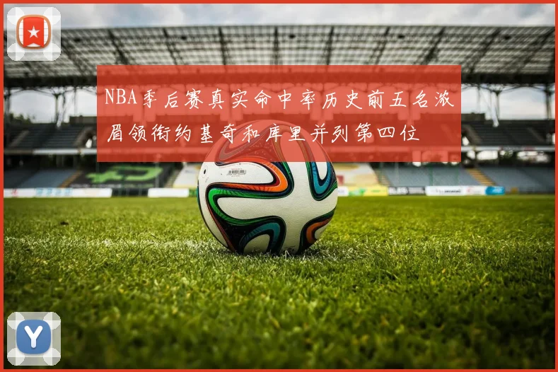 NBA季后赛真实命中率历史前五名浓眉领衔约基奇和库里并列第四位