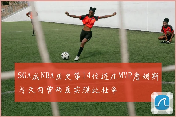 SGA成NBA历史第14位连庄MVP詹姆斯与天勾曾两度实现此壮举