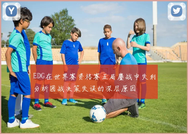 EDG在世界赛资格赛五局鏖战中失利分析团战决策失误的深层原因