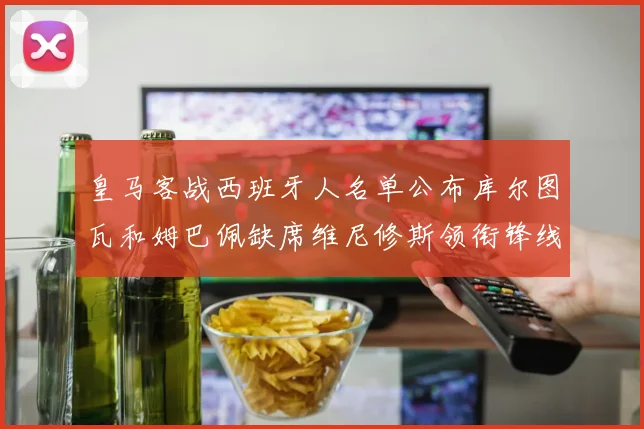 皇马客战西班牙人名单公布库尔图瓦和姆巴佩缺席维尼修斯领衔锋线阵容