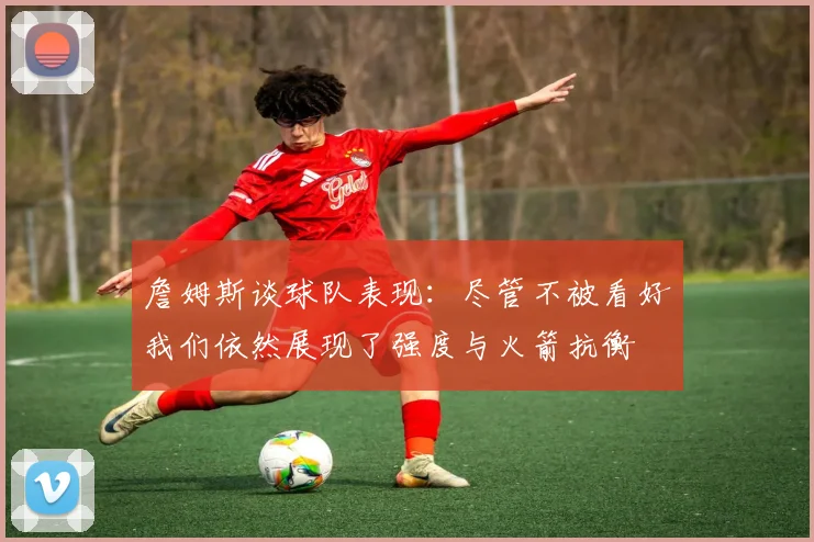 詹姆斯谈球队表现：尽管不被看好我们依然展现了强度与火箭抗衡