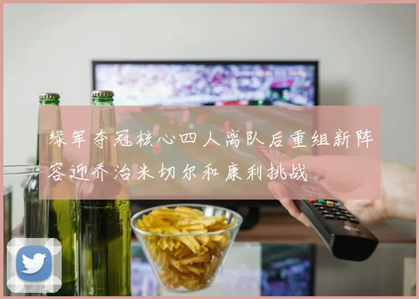 绿军夺冠核心四人离队后重组新阵容迎乔治米切尔和康利挑战