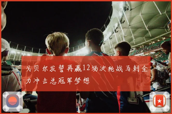 戈贝尔发誓再赢12场次轮战马刺全力冲击总冠军梦想
