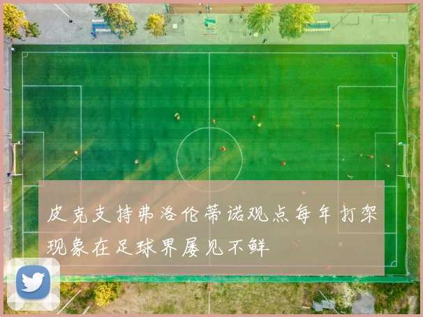 皮克支持弗洛伦蒂诺观点每年打架现象在足球界屡见不鲜