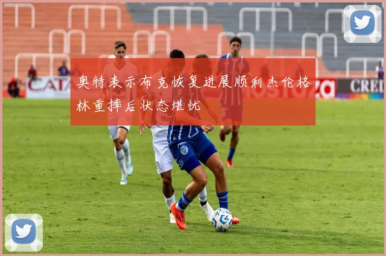 奥特表示布克恢复进展顺利杰伦格林重摔后状态堪忧