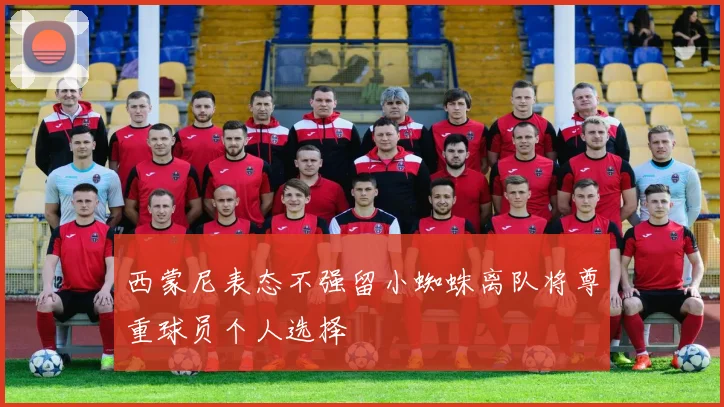 西蒙尼表态不强留小蜘蛛离队将尊重球员个人选择