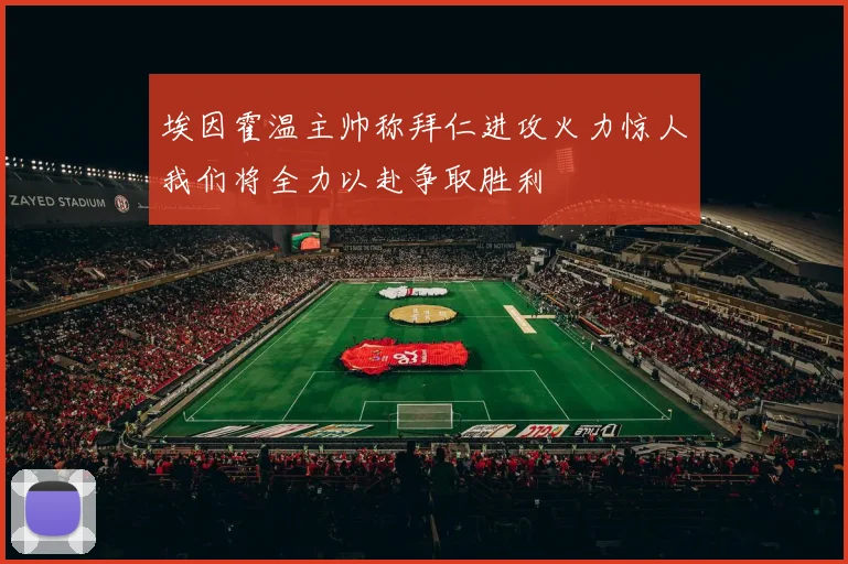 埃因霍温主帅称拜仁进攻火力惊人我们将全力以赴争取胜利