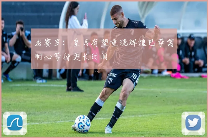 龙赛罗：皇马有望重现辉煌巴萨需耐心等待更长时间