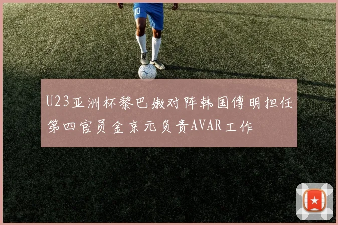 U23亚洲杯黎巴嫩对阵韩国傅明担任第四官员金京元负责AVAR工作