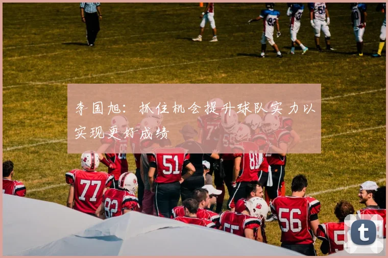 李国旭：抓住机会提升球队实力以实现更好成绩
