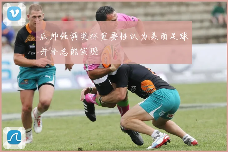 瓜帅强调奖杯重要性认为美丽足球并非总能实现