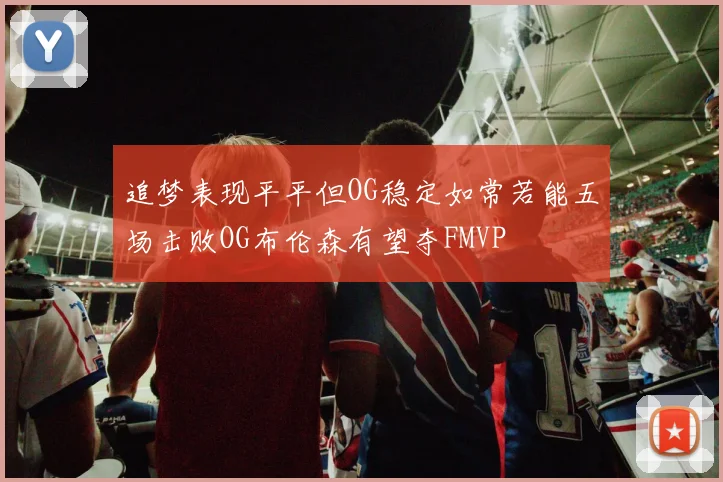 追梦表现平平但OG稳定如常若能五场击败OG布伦森有望夺FMVP