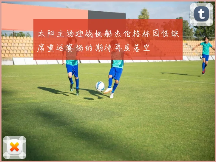 太阳主场迎战快船杰伦格林因伤缺席重返赛场的期待再度落空