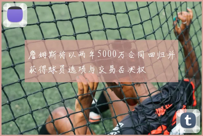 詹姆斯将以两年5000万合同回归并获得球员选项与交易否决权
