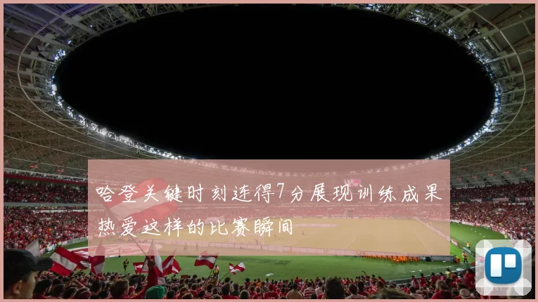 哈登关键时刻连得7分展现训练成果热爱这样的比赛瞬间