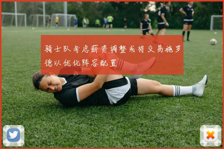 骑士队考虑薪资调整或将交易施罗德以优化阵容配置