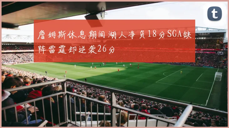 詹姆斯休息期间湖人净负18分SGA缺阵雷霆却逆袭26分